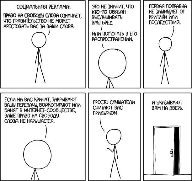 Социальная реклама: Право на свободу слова означает, что правительство не может арестовать вас за ваши слова. Это не значит, что кто-то обязан выслушивать ваш бред или помогать в его распространении. Первая поправка не защищает от критики или последствий. Если на вас кричат, закрывают вашу передачу, бойкотируют или банят в интернет-сообществе, ваше право на свободу слова не нарушается. Просто слушатели считают вас придурком. И указывают вам на дверь.